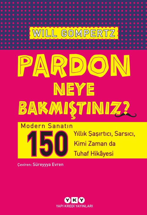 Pardon Neye Bakmıştınız? – Modern Sanatın 150 Yıllık Şaşırtıcı, Sarsıcı, Kimi Zaman da Tuhaf Hikâyesi